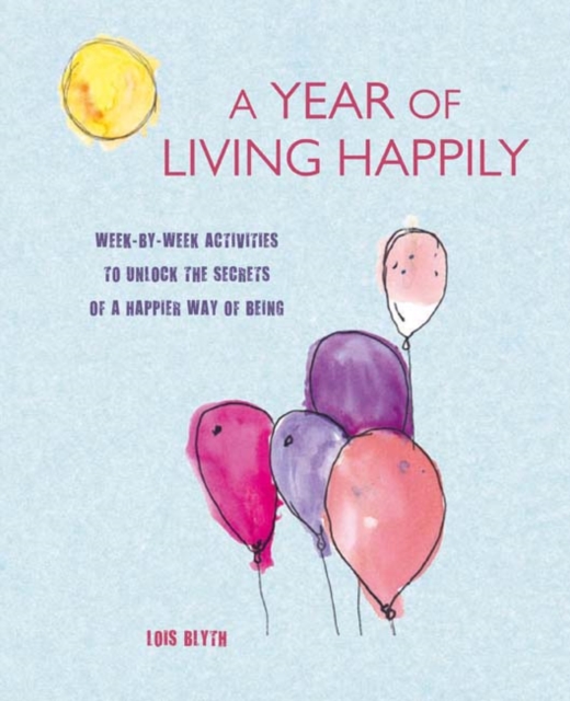 A Year of Living Happily : Week-By-Week Activities to Unlock the Secrets of a Happier Way of Being, Paperback / softback Book