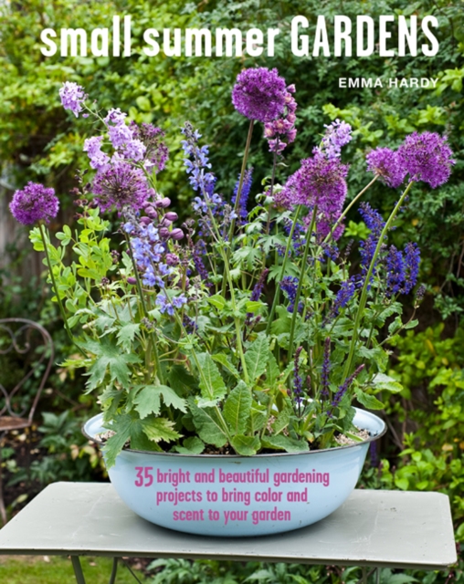 Small Summer Gardens : 35 Bright and Beautiful Gardening Projects to Bring Color and Scent to Your Garden, Hardback Book