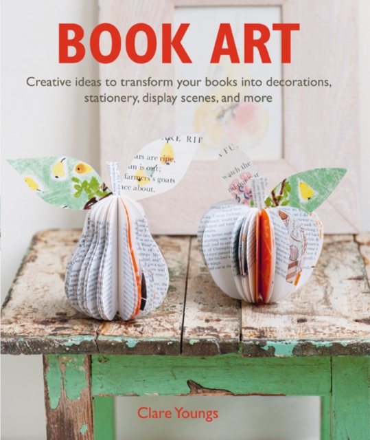 Book Art : Creative Ideas to Transform Your Books into Decorations, Stationery, Display Scenes, and More, Paperback / softback Book