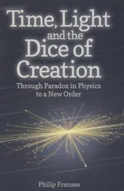 Time, Light and the Dice of Creation : Through Paradox in Physics to a New Order, Paperback / softback Book