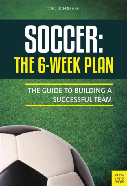 Soccer: The 6-Week Plan : The Guide to Building a Successful Team, Paperback / softback Book