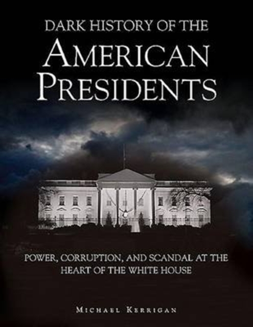 Dark History of the American Presidents : Power, Corruption, and Scandal at the Heart of the White House, Hardback Book