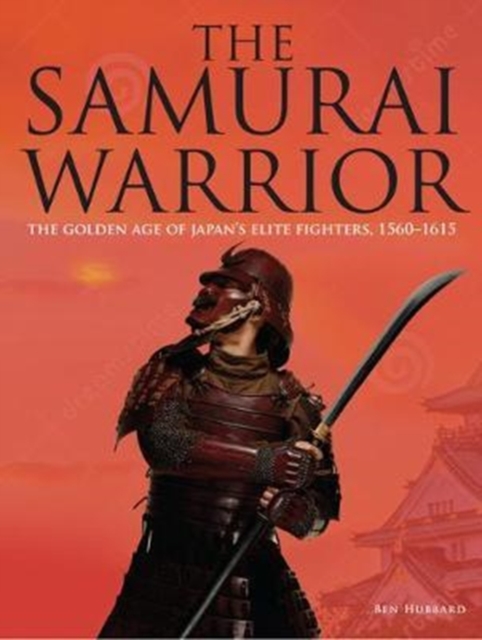 The Samurai Warrior : The Golden Age of Japan's Elite Fighters 1560-1615, Hardback Book