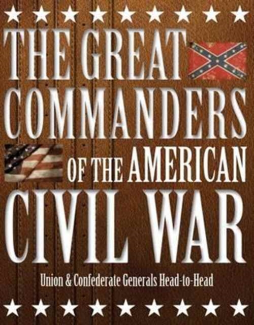 The Great Commanders of the American Civil War : Union & Confederate Generals Head-to-Head, Hardback Book