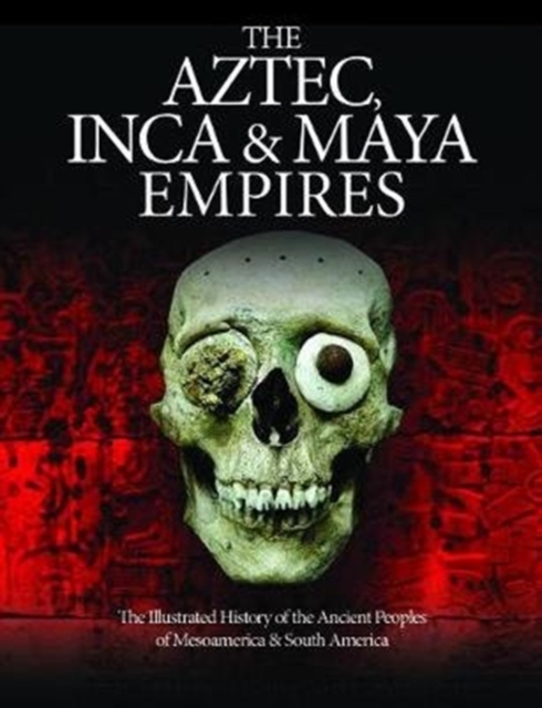 The Aztec, Inca and Maya Empires : The Illustrated History of the Ancient Peoples of Mesoamerica & South America, Hardback Book