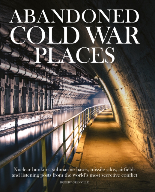 Abandoned Cold War Places : The bunkers, submarine bases, missile silos, airfields and listening posts form the world's most secretive conflict, EPUB eBook