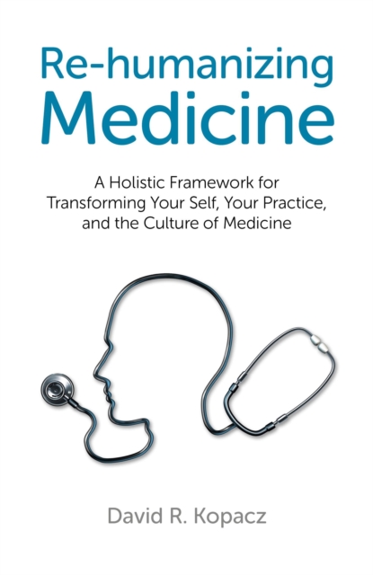 Re-humanizing Medicine - A Holistic Framework for Transforming Your Self, Your Practice, and the Culture of Medicine, Paperback / softback Book