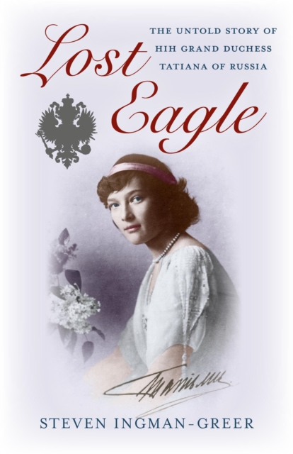 Lost Eagle : The Untold Story of HIH Grand Duchess Tatiana of Russia, EPUB eBook