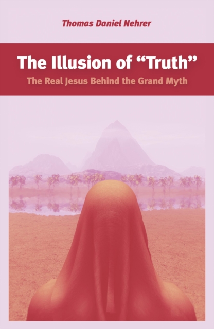 The Illusion of "Truth" : The Real Jesus Behind the Grand Myth, EPUB eBook