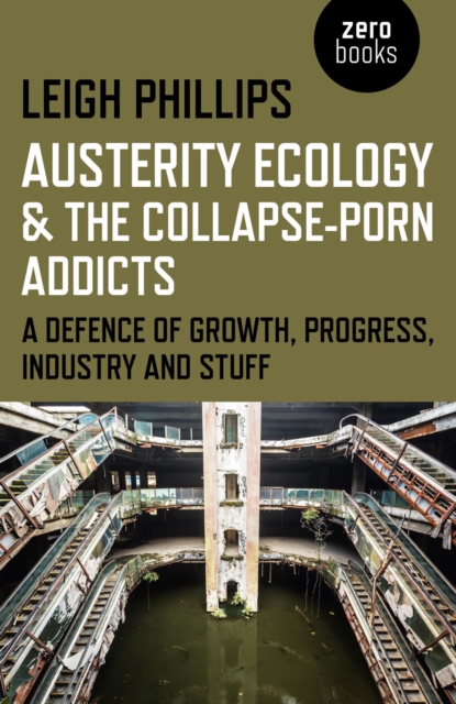 Austerity Ecology & the Collapse-porn Addicts - A defence of growth, progress, industry and stuff, Paperback / softback Book