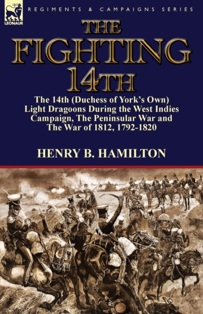 The Fighting 14th : the 14th (Duchess of York's Own) Light Dragoons During the West Indies Campaign, The Peninsular War and The War of 1812 1792-1820, Paperback / softback Book
