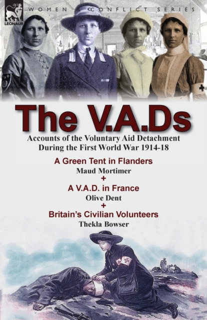 The V.A.Ds : Accounts of the Voluntary Aid Detachment During the First World War 1914-18-A Green Tent in Flanders by Maud Mortimer, A V.A.D. in France by Olive Dent & Britain's Civilian Volunteers by, Paperback / softback Book