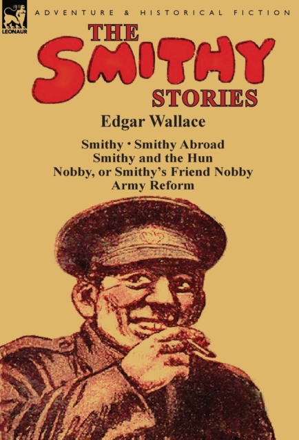 The Smithy Stories : 'Smithy, ' 'Smithy Abroad, ' 'Smithy and the Hun, ' 'Nobby, or Smithy's Friend Nobby' and 'Army Reform', Hardback Book