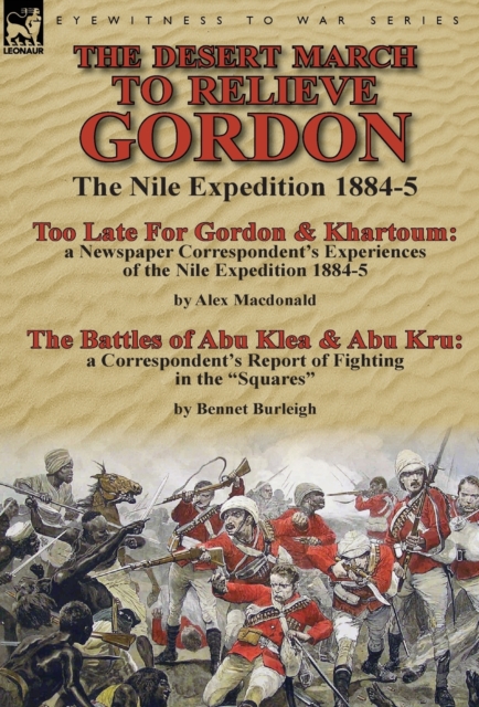 The Desert March to Relieve Gordon : the Nile Expedition 1884-5-Too Late for Gordon and Khartoum: a Newspaper Correspondent's Experiences of the Nile Expedition 1884-5 by Alex Macdonald & The Battles, Hardback Book