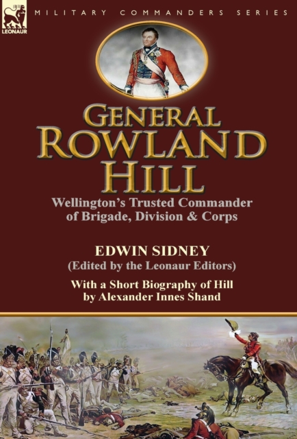General Rowland Hill : Wellington's Trusted Commander of Brigade, Division & Corps by Edwin Sidney edited by the Leonaur Editors With a Short Biography of Hill by Alexander Innes Shand, Hardback Book