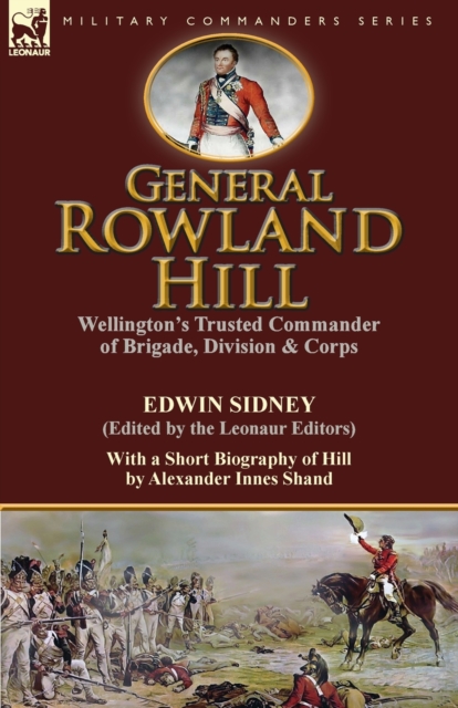 General Rowland Hill : Wellington's Trusted Commander of Brigade, Division & Corps by Edwin Sidney edited by the Leonaur Editors With a Short Biography of Hill by Alexander Innes Shand, Paperback / softback Book