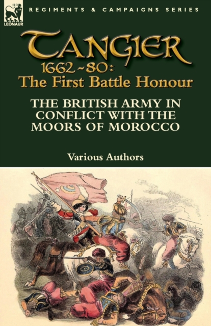 Tangier 1662-80 : The First Battle Honour-The British Army in Conflict With the Moors of Morocco, Paperback / softback Book