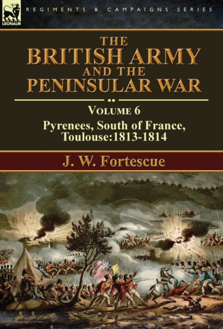 The British Army and the Peninsular War : Volume 6-Pyrenees, South of France, Toulouse:1813-1814, Hardback Book