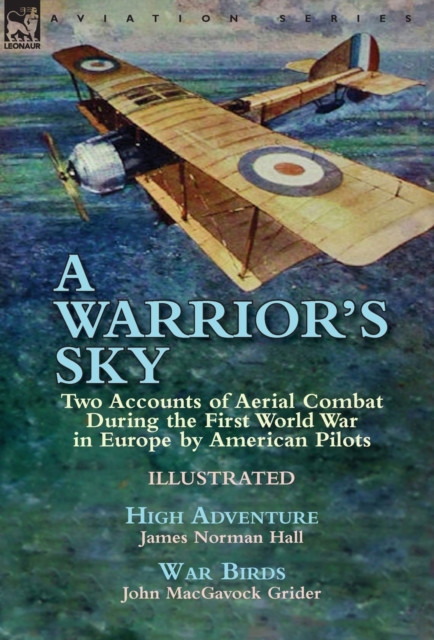 A Warrior's Sky : Two Accounts of Aerial Combat During the First World War in Europe by American Pilots-High Adventure by James Norman Hall & War Birds by John MacGavock Grider, Hardback Book