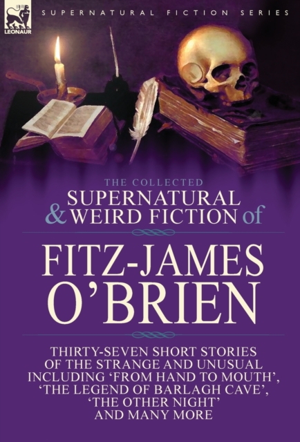 The Collected Supernatural and Weird Fiction of Fitz-James O'Brien : Thirty-Seven Short Stories of the Strange and Unusual Including 'From Hand to Mouth', 'The Legend of Barlagh Cave', 'The Other Nigh, Hardback Book