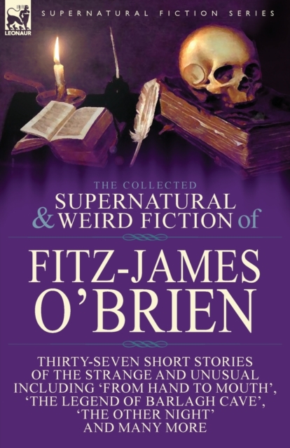 The Collected Supernatural and Weird Fiction of Fitz-James O'Brien : Thirty-Seven Short Stories of the Strange and Unusual Including 'From Hand to Mouth', 'The Legend of Barlagh Cave', 'The Other Nigh, Paperback / softback Book