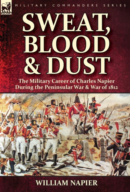 Sweat, Blood & Dust : the Military Career of Charles Napier during the Peninsular War & War of 1812, Hardback Book