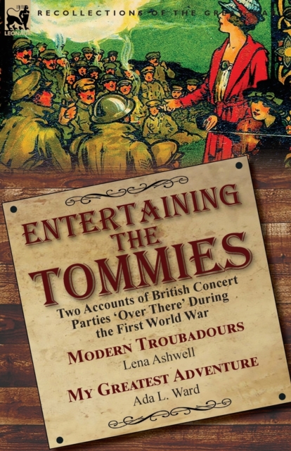 Entertaining the Tommies : Two Accounts of British Concert Parties 'over There' During the First World War-Modern Troubadours by Lena Ashwell & My Greatest Adventure by ADA L. Ward, Paperback / softback Book
