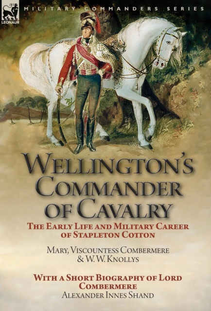 Wellington's Commander of Cavalry : The Early Life and Military Career of Stapleton Cotton, by the Right Hon. Mary, Viscountess Combermere and W.W. Knollys, with a Short Biography of Lord Combermere b, Hardback Book