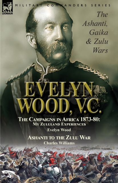 Evelyn Wood, V.C. : The Ashanti, Gaika & Zulu Wars-The Campaigns in Africa 1873-1880: My Zululand Experiences by Evelyn Wood & Ashanti to the Zulu War by Charles Williams, Paperback / softback Book