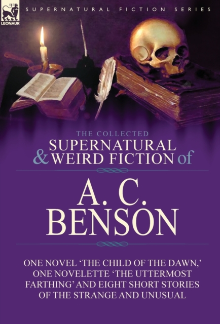 The Collected Supernatural and Weird Fiction of A. C. Benson : One Novel 'the Child of the Dawn, ' One Novelette 'the Uttermost Farthing' and Eight Short Stories of the Strange and Unusual, Hardback Book