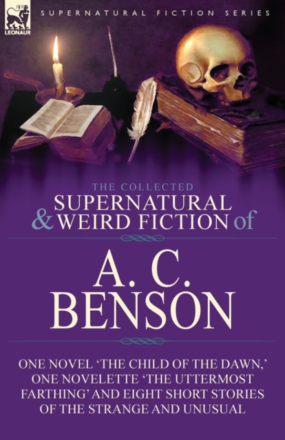 The Collected Supernatural and Weird Fiction of A. C. Benson : One Novel 'the Child of the Dawn, ' One Novelette 'the Uttermost Farthing' and Eight Short Stories of the Strange and Unusual, Paperback / softback Book