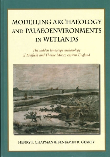 Modelling Archaeology and Palaeoenvironments in Wetlands : The Hidden Landscape Archaeology of Hatfield and Thorne Moors, Eastern England, Hardback Book