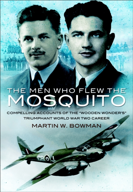 The Men Who Flew the Mosquito : Compelling Accounts of the 'Wooden Wonders' Triumphant World War Two Career, PDF eBook