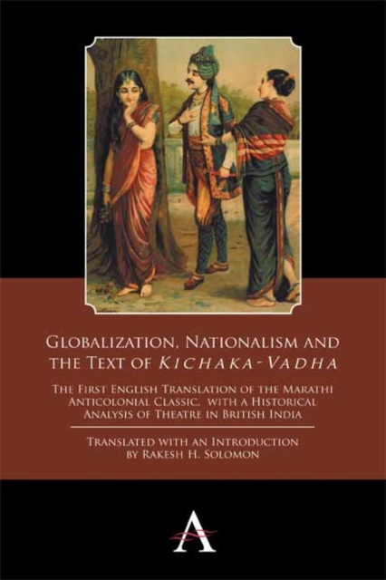 Globalization, Nationalism and the Text of ‘Kichaka-Vadha’ : The First English Translation of the Marathi Anticolonial Classic, with a Historical Analysis of Theatre in British India, Paperback / softback Book