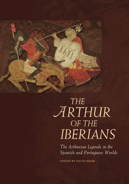 The Arthur of the Iberians : The Arthurian Legends in the Spanish and Portuguese Worlds, PDF eBook