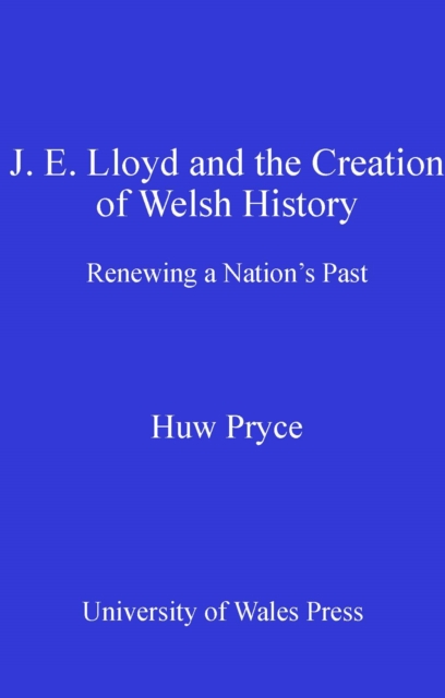 J. E. Lloyd and the Creation of Welsh History : Renewing a Nation's Past, EPUB eBook