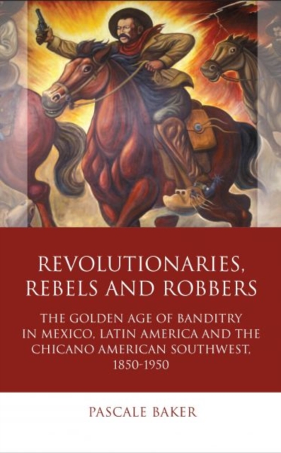 Revolutionaries, Rebels and Robbers : The Golden Age of Banditry in Mexico, Latin America and the Chicano American Southwest, 1850-1950, Hardback Book