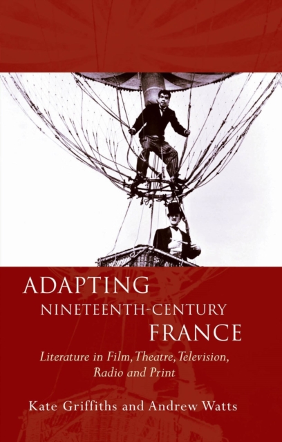 Adapting Nineteenth-Century France : Literature in Film, Theatre, Television, Radio and Print, EPUB eBook