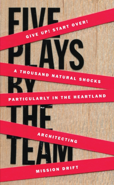 Five Plays by the TEAM : Give Up! Start Over!; A Thousand Natural Shocks; Particularly in the Heartland; Architecting; Mission Drift, Paperback / softback Book