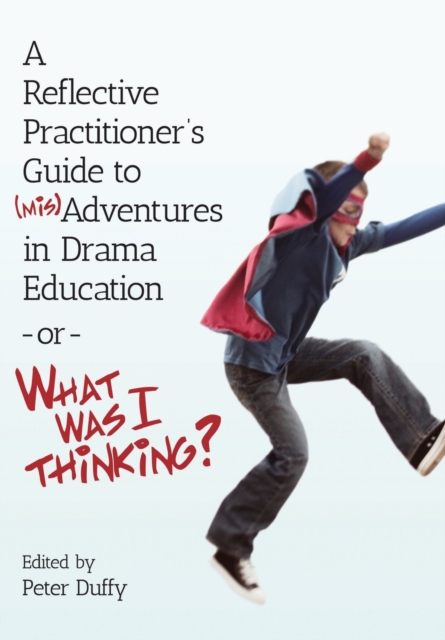 A Reflective Practitioner's Guide to (Mis)Adventures in Drama Education - or - What Was I Thinking?, Paperback / softback Book