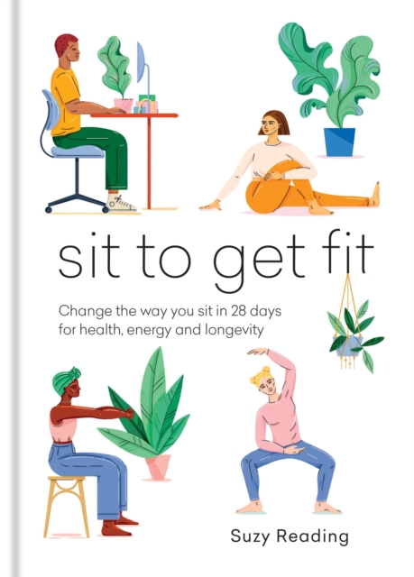 Sit to Get Fit : Change the way you sit in 28 days for health, energy and longevity, Hardback Book