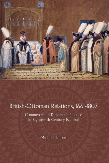 British-Ottoman Relations, 1661-1807 : Commerce and Diplomatic Practice in Eighteenth-Century Istanbul, Hardback Book