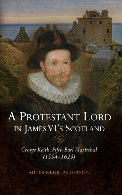 A Protestant Lord in James VI's Scotland : George Keith, Fifth Earl Marischal (1554-1623), Hardback Book