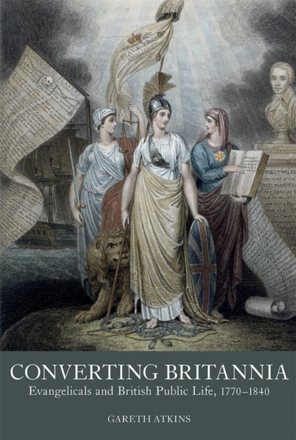Converting Britannia : Evangelicals and British Public Life, 1770-1840, Hardback Book