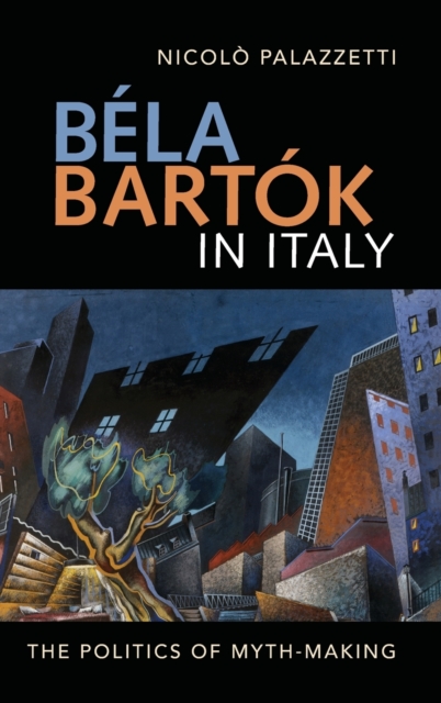 Bela Bartok in Italy : The Politics of Myth-Making, Hardback Book