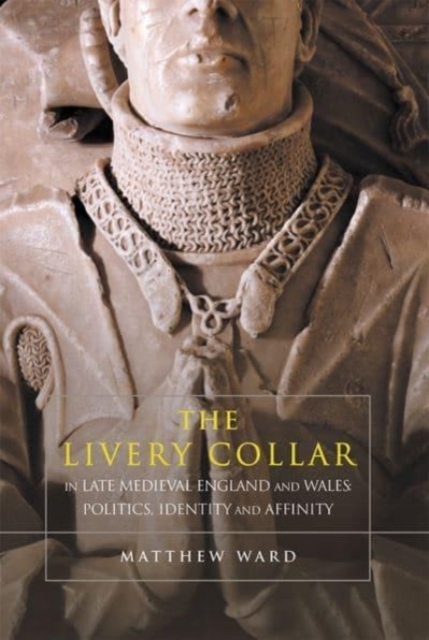 The Livery Collar in Late Medieval England and Wales : Politics, Identity and Affinity, Paperback / softback Book