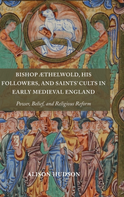 Bishop Æthelwold, his Followers, and Saints' Cults in Early Medieval England : Power, Belief, and Religious Reform, Hardback Book
