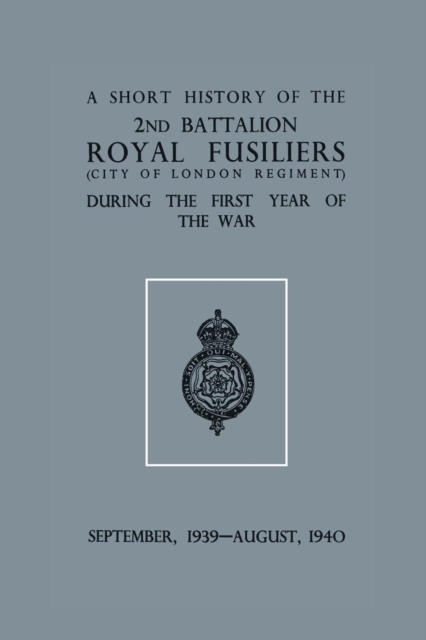 A Short History of the 2nd Bn. Royal Fusiliers (City of London Regiment) During the First Year of the War, September 1939 - August 1940, Paperback / softback Book
