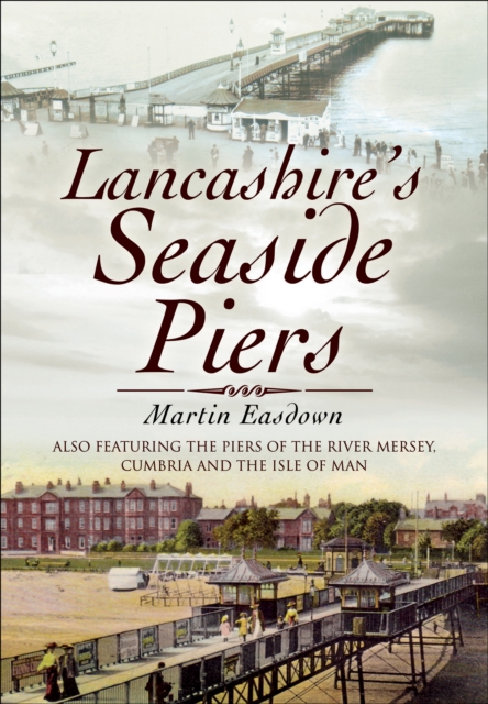 Lancashire's Seaside Piers : Also Featuring the Piers of the River Mersey, Cumbria and the Isle of Man, EPUB eBook