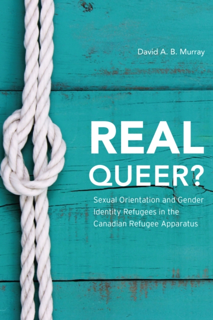 Real Queer? : Sexual Orientation and Gender Identity Refugees in the Canadian Refugee Apparatus, Hardback Book